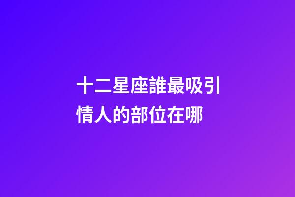 十二星座誰最吸引情人的部位在哪-第1張-星座運(yùn)勢-玄機(jī)派