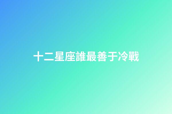 十二星座誰最善于冷戰-第1張-星座運勢-玄機派
