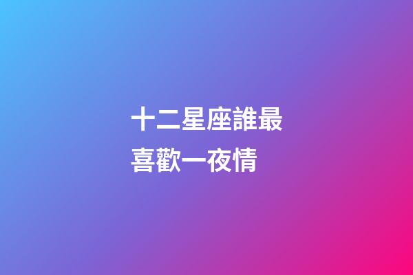 十二星座誰最喜歡一夜情-第1張-星座運(yùn)勢(shì)-玄機(jī)派