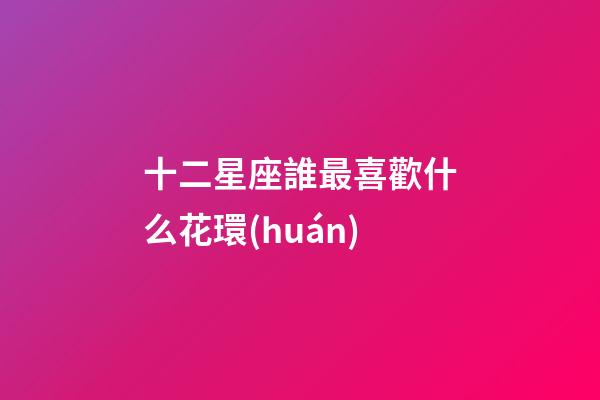 十二星座誰最喜歡什么花環(huán)