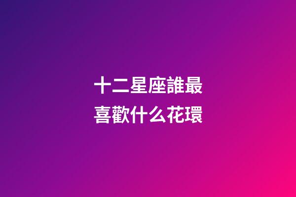 十二星座誰最喜歡什么花環-第1張-星座運勢-玄機派
