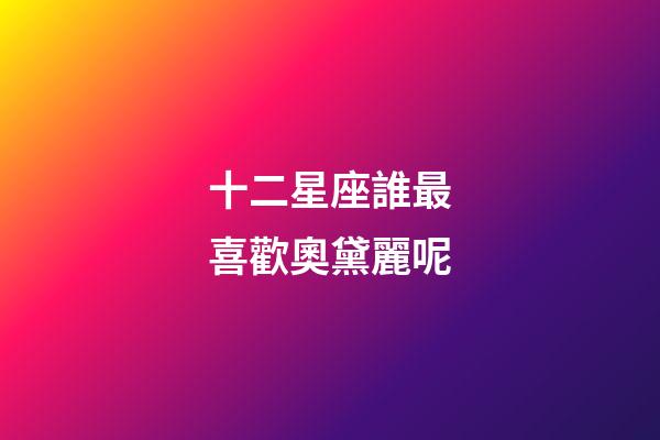 十二星座誰最喜歡奧黛麗呢-第1張-星座運勢-玄機派