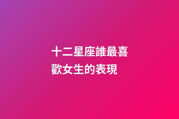 十二星座誰最喜歡女生的表現-第1張-星座運勢-玄機派