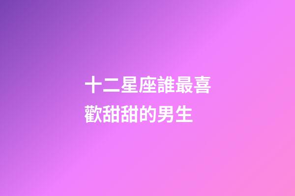 十二星座誰最喜歡甜甜的男生-第1張-星座運(yùn)勢-玄機(jī)派