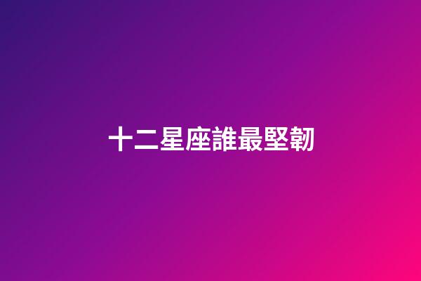 十二星座誰最堅韌-第1張-星座運勢-玄機派