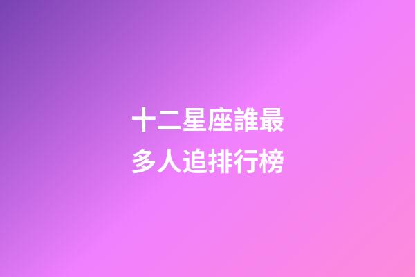 十二星座誰最多人追排行榜-第1張-星座運勢-玄機派