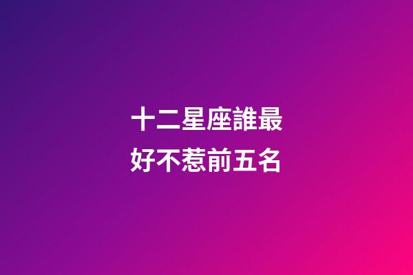 十二星座誰最好不惹前五名-第1張-星座運勢-玄機派