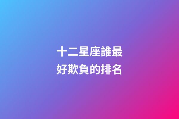 十二星座誰最好欺負的排名-第1張-星座運勢-玄機派