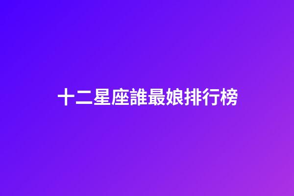十二星座誰最娘排行榜-第1張-星座運勢-玄機派