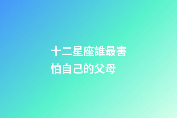 十二星座誰最害怕自己的父母-第1張-星座運(yùn)勢(shì)-玄機(jī)派