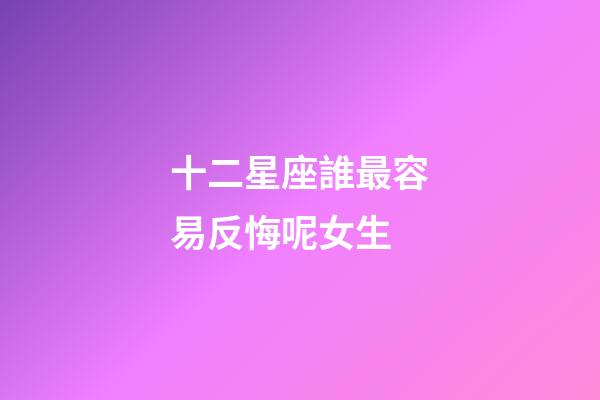 十二星座誰最容易反悔呢女生-第1張-星座運勢-玄機派