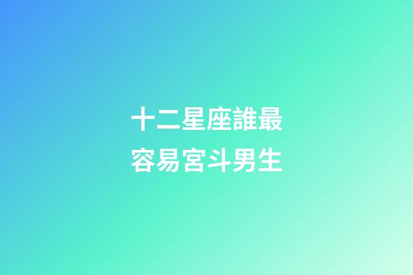 十二星座誰最容易宮斗男生-第1張-星座運勢-玄機派