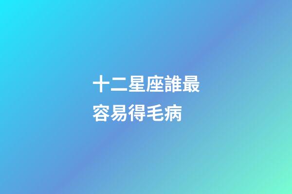 十二星座誰最容易得毛病-第1張-星座運勢-玄機派