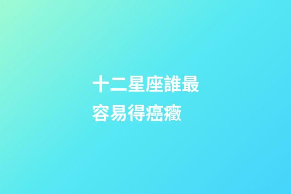 十二星座誰最容易得癌癥