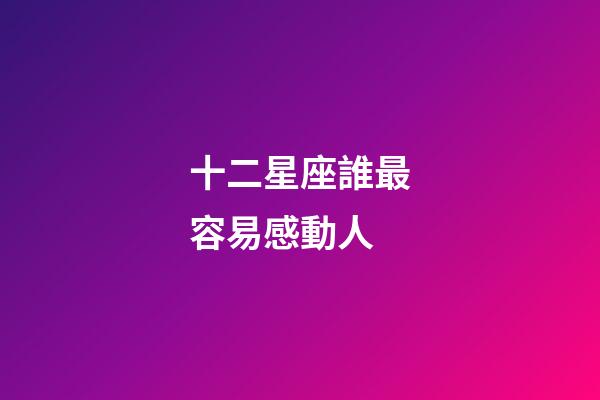 十二星座誰最容易感動人-第1張-星座運勢-玄機派