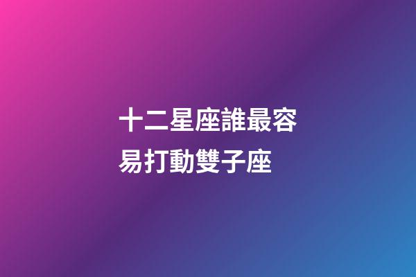 十二星座誰最容易打動雙子座-第1張-星座運勢-玄機派