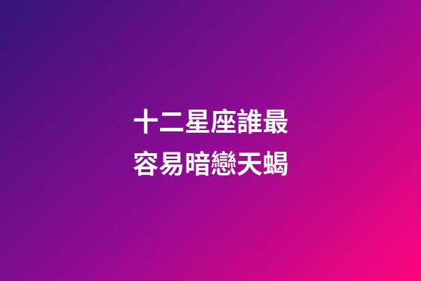 十二星座誰最容易暗戀天蝎-第1張-星座運勢-玄機派