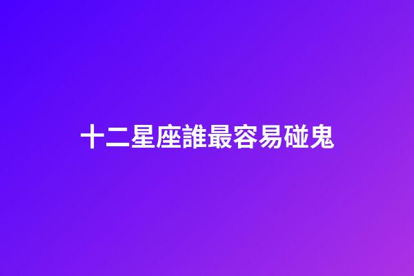 十二星座誰最容易碰鬼-第1張-星座運勢-玄機派