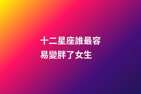 十二星座誰最容易變胖了女生-第1張-星座運(yùn)勢-玄機(jī)派