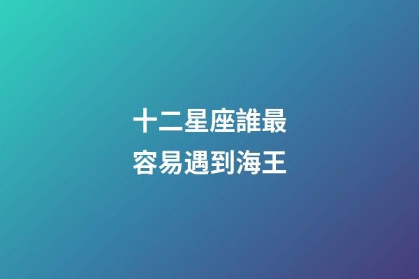 十二星座誰最容易遇到海王-第1張-星座運勢-玄機派