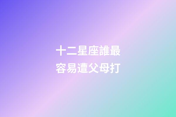 十二星座誰最容易遭父母打-第1張-星座運勢-玄機派