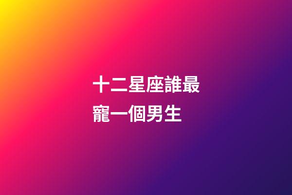 十二星座誰最寵一個男生-第1張-星座運勢-玄機派