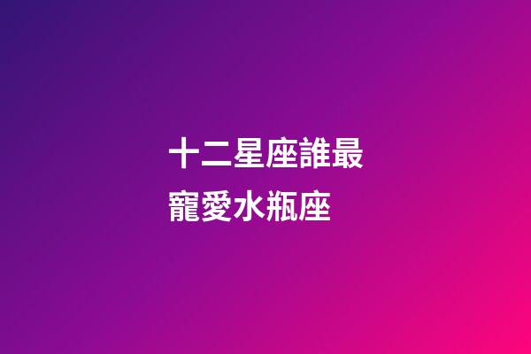 十二星座誰最寵愛水瓶座-第1張-星座運(yùn)勢-玄機(jī)派