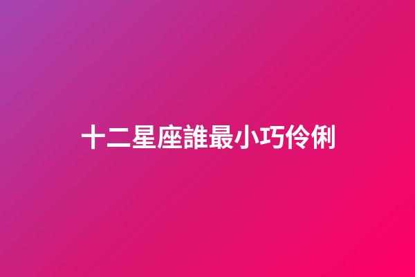 十二星座誰最小巧伶俐-第1張-星座運勢-玄機派