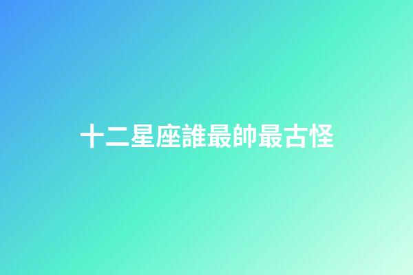 十二星座誰最帥最古怪-第1張-星座運勢-玄機派
