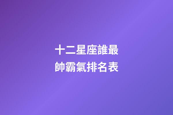 十二星座誰最帥霸氣排名表-第1張-星座運勢-玄機派