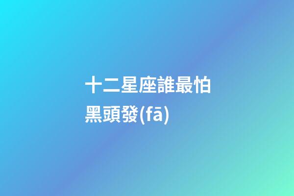 十二星座誰最怕黑頭發(fā)-第1張-星座運(yùn)勢-玄機(jī)派
