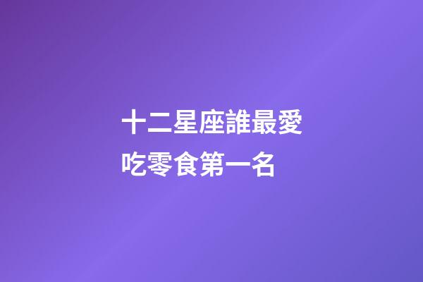 十二星座誰最愛吃零食第一名-第1張-星座運勢-玄機派