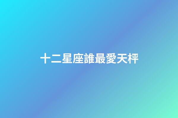 十二星座誰最愛天枰-第1張-星座運勢-玄機派