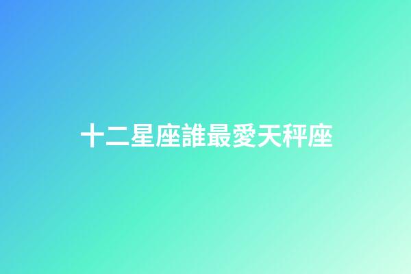 十二星座誰最愛天秤座（哪個星座最愛天秤座）-第1張-星座運勢-玄機派