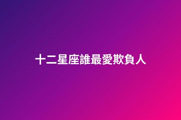 十二星座誰最愛欺負人-第1張-星座運勢-玄機派
