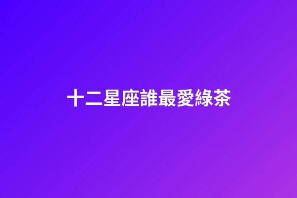 十二星座誰最愛綠茶-第1張-星座運(yùn)勢-玄機(jī)派