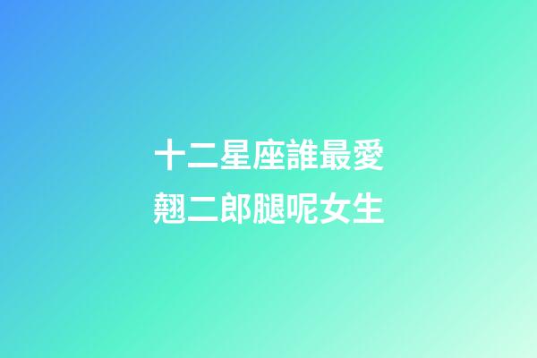 十二星座誰最愛翹二郎腿呢女生-第1張-星座運(yùn)勢-玄機(jī)派