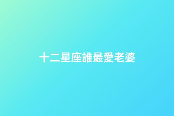 十二星座誰最愛老婆-第1張-星座運勢-玄機派