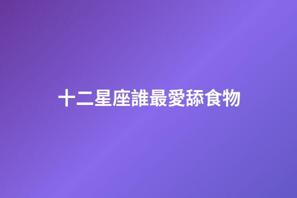 十二星座誰最愛舔食物-第1張-星座運勢-玄機派