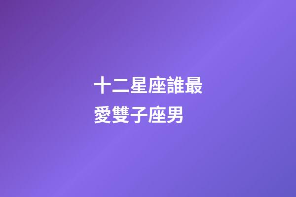 十二星座誰最愛雙子座男-第1張-星座運(yùn)勢-玄機(jī)派