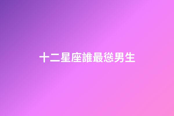 十二星座誰最慫男生-第1張-星座運勢-玄機派