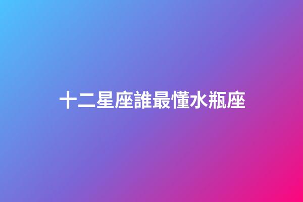 十二星座誰最懂水瓶座-第1張-星座運勢-玄機派