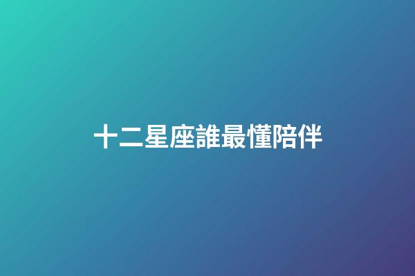 十二星座誰最懂陪伴-第1張-星座運勢-玄機派
