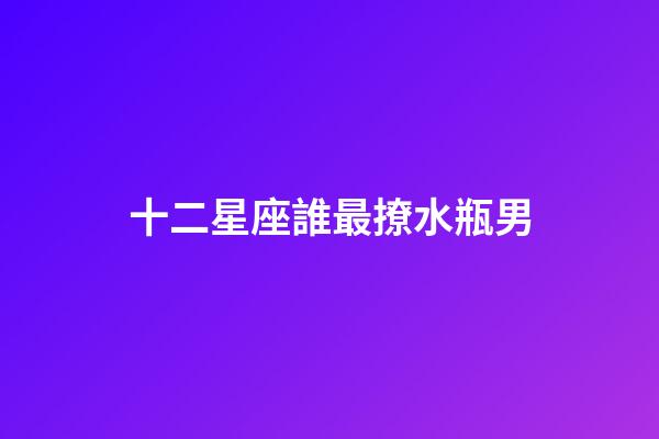 十二星座誰最撩水瓶男-第1張-星座運勢-玄機派