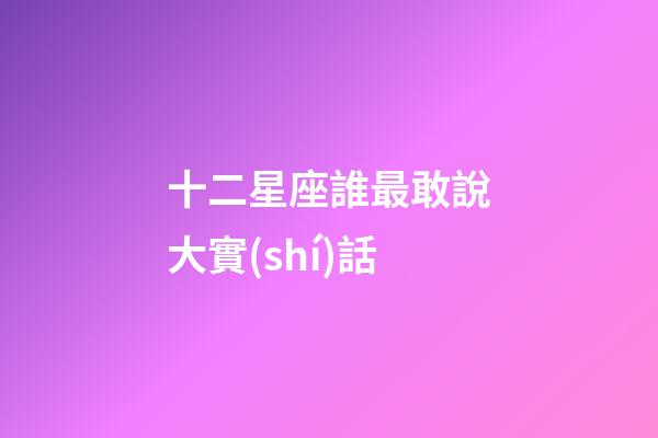 十二星座誰最敢說大實(shí)話-第1張-星座運(yùn)勢-玄機(jī)派