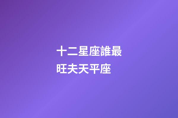 十二星座誰最旺夫天平座