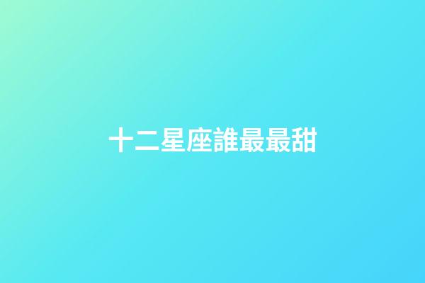 十二星座誰最最甜-第1張-星座運勢-玄機派