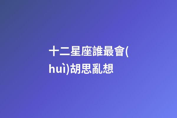 十二星座誰最會(huì)胡思亂想-第1張-星座運(yùn)勢(shì)-玄機(jī)派