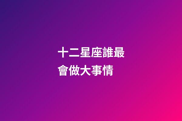 十二星座誰最會做大事情-第1張-星座運勢-玄機派