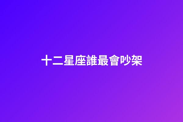 十二星座誰最會吵架-第1張-星座運勢-玄機派